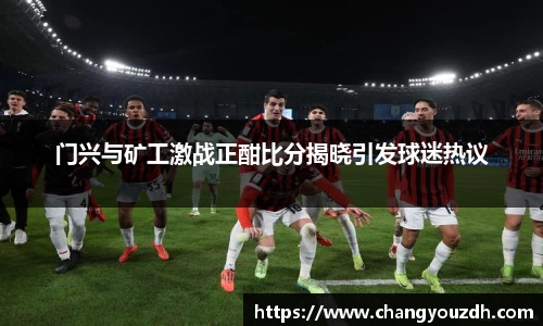 门兴与矿工激战正酣比分揭晓引发球迷热议